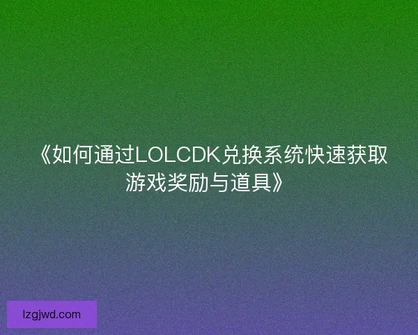 《如何通过LOLCDK兑换系统快速获取游戏奖励与道具》