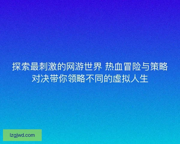 探索最刺激的网游世界 热血冒险与策略对决带你领略不同的虚拟人生