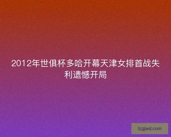 2012年世俱杯多哈开幕天津女排首战失利遗憾开局