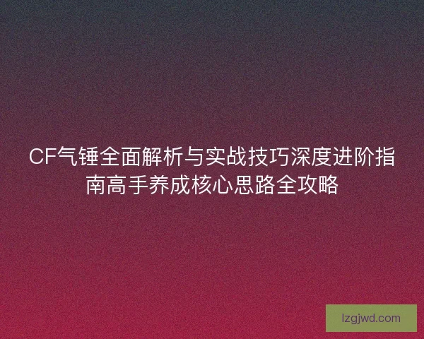 CF气锤全面解析与实战技巧深度进阶指南高手养成核心思路全攻略