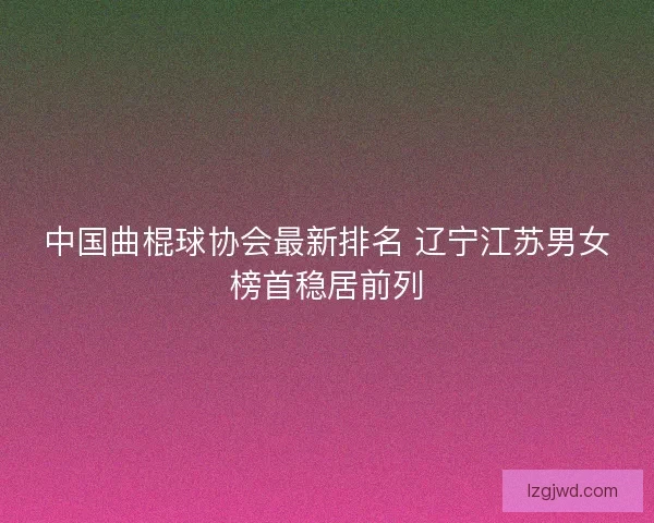 中国曲棍球协会最新排名 辽宁江苏男女榜首稳居前列