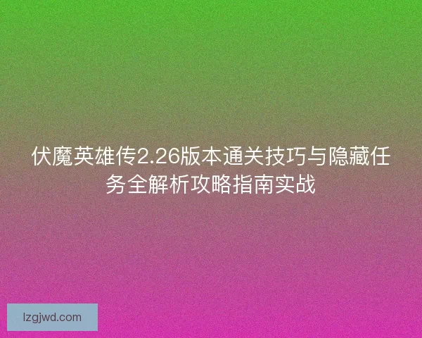 伏魔英雄传2.26版本通关技巧与隐藏任务全解析攻略指南实战