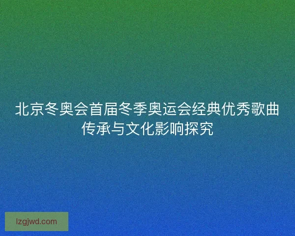 北京冬奥会首届冬季奥运会经典优秀歌曲传承与文化影响探究