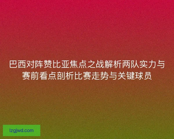 巴西对阵赞比亚焦点之战解析两队实力与赛前看点剖析比赛走势与关键球员