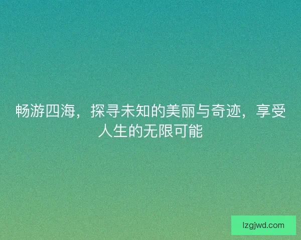 畅游四海，探寻未知的美丽与奇迹，享受人生的无限可能