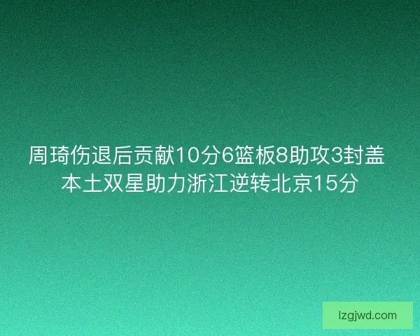 周琦伤退后贡献10分6篮板8助攻3封盖 本土双星助力浙江逆转北京15分
