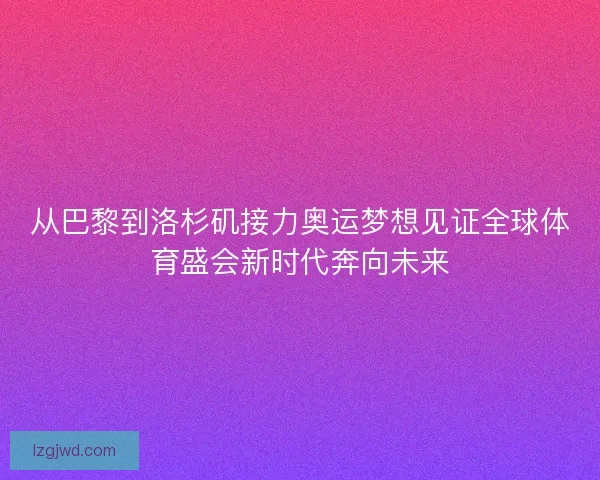 从巴黎到洛杉矶接力奥运梦想见证全球体育盛会新时代奔向未来
