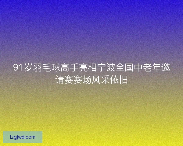 91岁羽毛球高手亮相宁波全国中老年邀请赛赛场风采依旧 91岁羽毛球高手亮相宁波全国中老年邀请赛赛场风采依旧