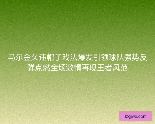 马尔金久违帽子戏法爆发引领球队强势反弹点燃全场激情再现王者风范