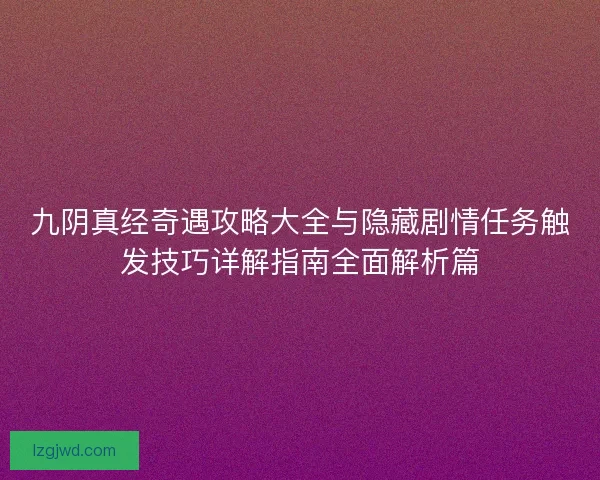 九阴真经奇遇攻略大全与隐藏剧情任务触发技巧详解指南全面解析篇