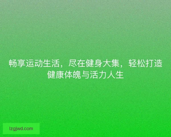 畅享运动生活，尽在健身大集，轻松打造健康体魄与活力人生