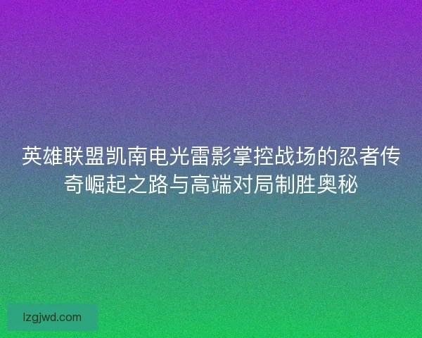 英雄联盟凯南电光雷影掌控战场的忍者传奇崛起之路与高端对局制胜奥秘 英雄联盟凯南电光雷影掌控战场的忍者传奇崛起之路与高端对局制胜奥秘