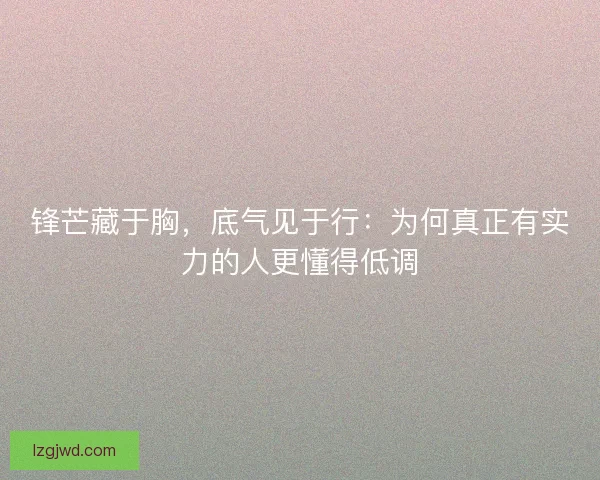 锋芒藏于胸，底气见于行：为何真正有实力的人更懂得低调