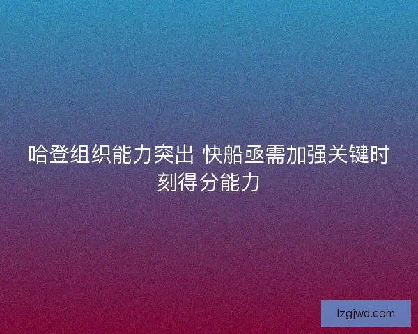 哈登组织能力突出 快船亟需加强关键时刻得分能力 哈登组织能力突出 快船亟需加强关键时刻得分能力