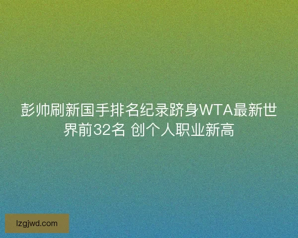彭帅刷新国手排名纪录跻身WTA最新世界前32名 创个人职业新高 彭帅刷新国手排名纪录跻身WTA最新世界前32名 创个人职业新高