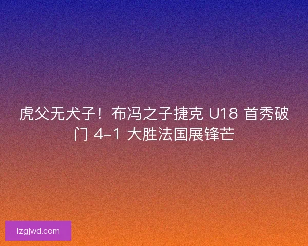 虎父无犬子！布冯之子捷克 U18 首秀破门 4-1 大胜法国展锋芒