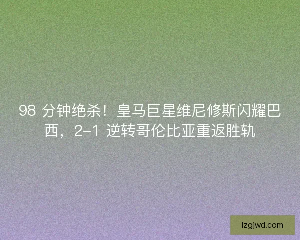 98 分钟绝杀！皇马巨星维尼修斯闪耀巴西，2-1 逆转哥伦比亚重返胜轨