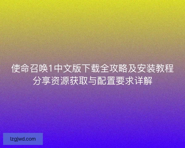 使命召唤1中文版下载全攻略及安装教程分享资源获取与配置要求详解