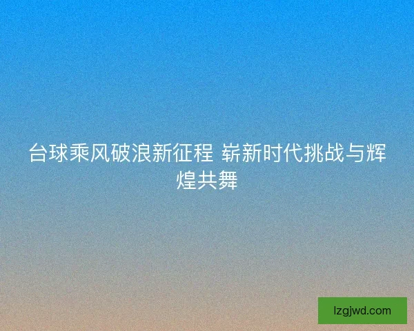 台球乘风破浪新征程 崭新时代挑战与辉煌共舞