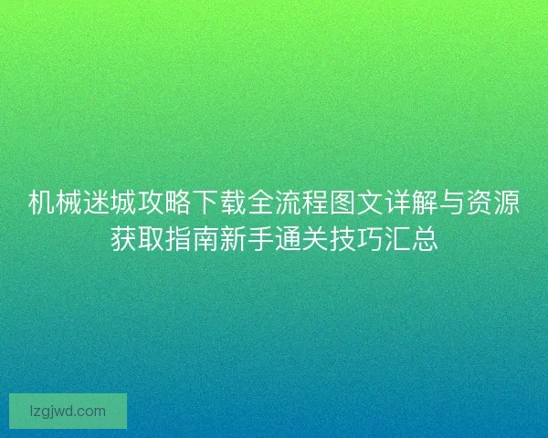 机械迷城攻略下载全流程图文详解与资源获取指南新手通关技巧汇总