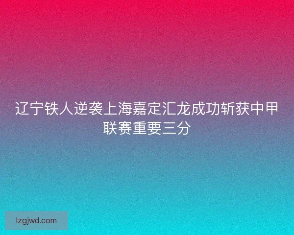 辽宁铁人逆袭上海嘉定汇龙成功斩获中甲联赛重要三分 辽宁铁人逆袭上海嘉定汇龙成功斩获中甲联赛重要三分