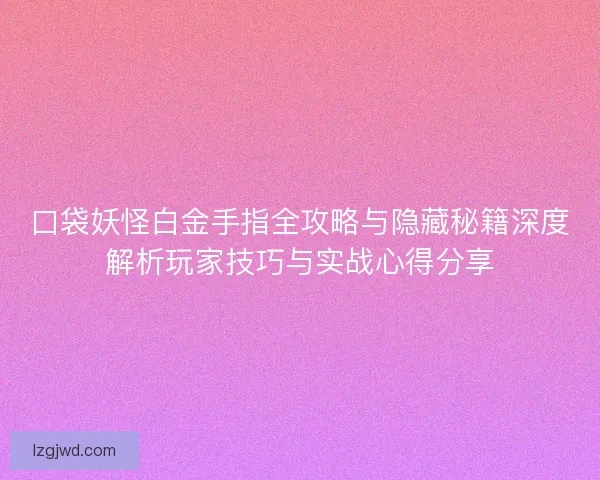 口袋妖怪白金手指全攻略与隐藏秘籍深度解析玩家技巧与实战心得分享