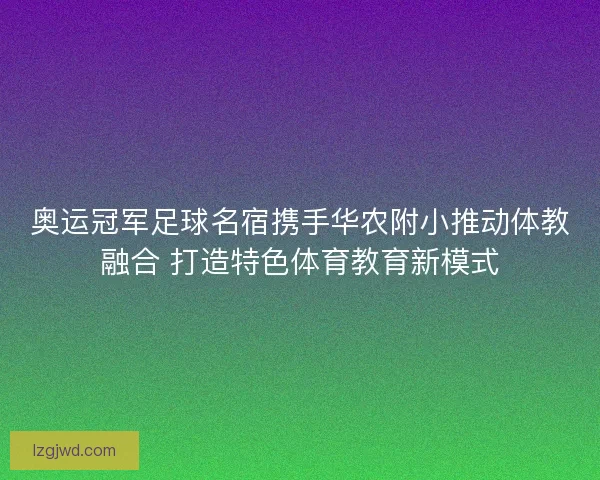 奥运冠军足球名宿携手华农附小推动体教融合 打造特色体育教育新模式