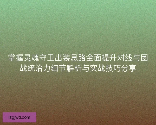 掌握灵魂守卫出装思路全面提升对线与团战统治力细节解析与实战技巧分享 掌握灵魂守卫出装思路全面提升对线与团战统治力细节解析与实战技巧分享