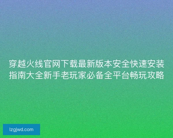 穿越火线官网下载最新版本安全快速安装指南大全新手老玩家必备全平台畅玩攻略 穿越火线官网下载最新版本安全快速安装指南大全新手老玩家必备全平台畅玩攻略