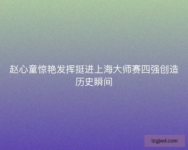赵心童惊艳发挥挺进上海大师赛四强创造历史瞬间 赵心童惊艳发挥挺进上海大师赛四强创造历史瞬间