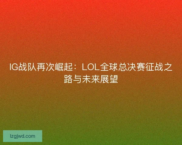 IG战队再次崛起:LOL全球总决赛征战之路与未来展望 IG战队再次崛起:LOL全球总决赛征战之路与未来展望