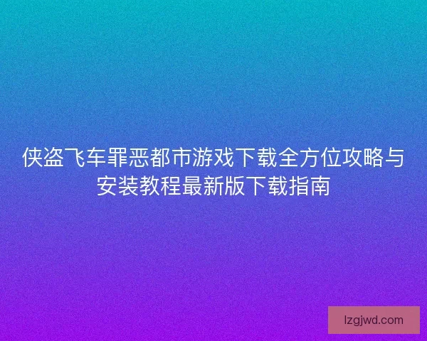 侠盗飞车罪恶都市游戏下载全方位攻略与安装教程最新版下载指南 侠盗飞车罪恶都市游戏下载全方位攻略与安装教程最新版下载指南