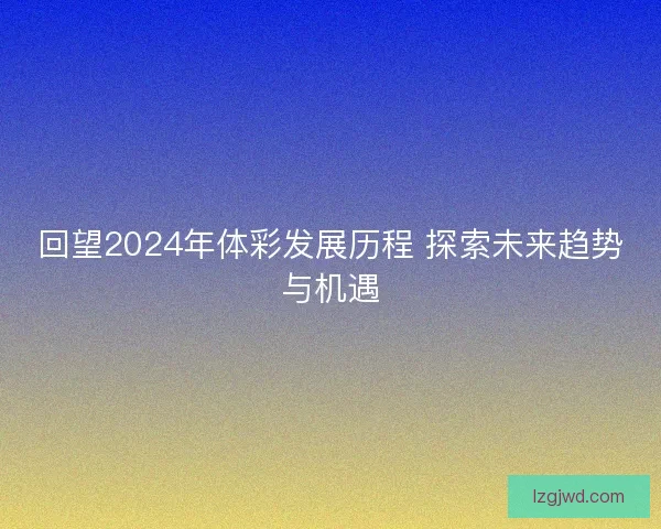回望2024年体彩发展历程 探索未来趋势与机遇
