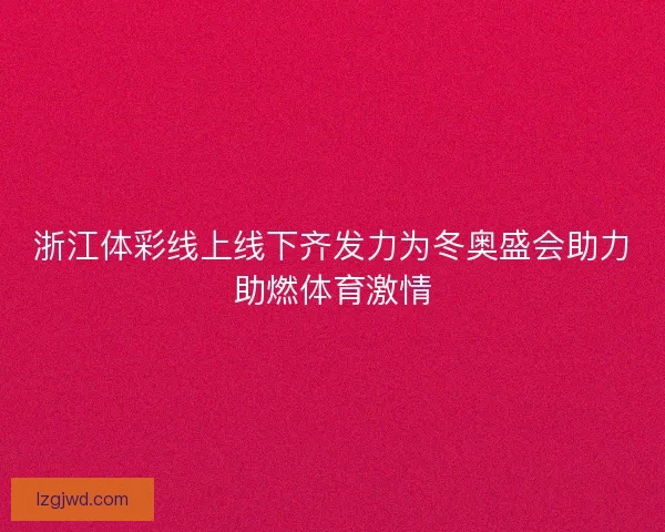 浙江体彩线上线下齐发力为冬奥盛会助力助燃体育激情 浙江体彩线上线下齐发力为冬奥盛会助力助燃体育激情