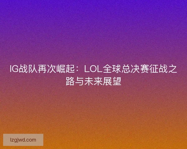 IG战队再次崛起:LOL全球总决赛征战之路与未来展望 IG战队再次崛起:LOL全球总决赛征战之路与未来展望