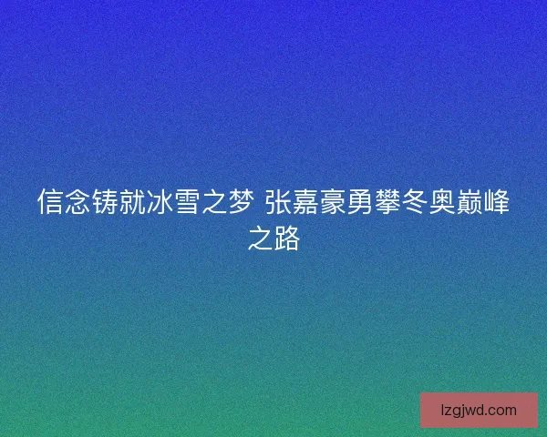 信念铸就冰雪之梦 张嘉豪勇攀冬奥巅峰之路