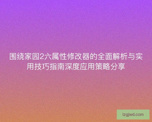 围绕家园2六属性修改器的全面解析与实用技巧指南深度应用策略分享 围绕家园2六属性修改器的全面解析与实用技巧指南深度应用策略分享