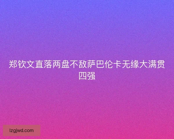 郑钦文直落两盘不敌萨巴伦卡无缘大满贯四强 郑钦文直落两盘不敌萨巴伦卡无缘大满贯四强