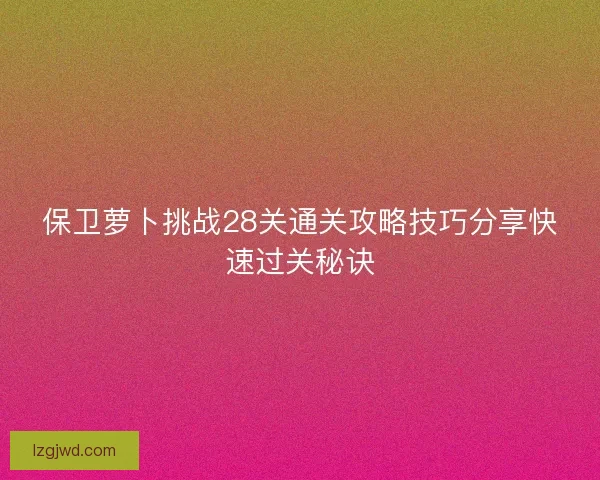 保卫萝卜挑战28关通关攻略技巧分享快速过关秘诀 保卫萝卜挑战28关通关攻略技巧分享快速过关秘诀