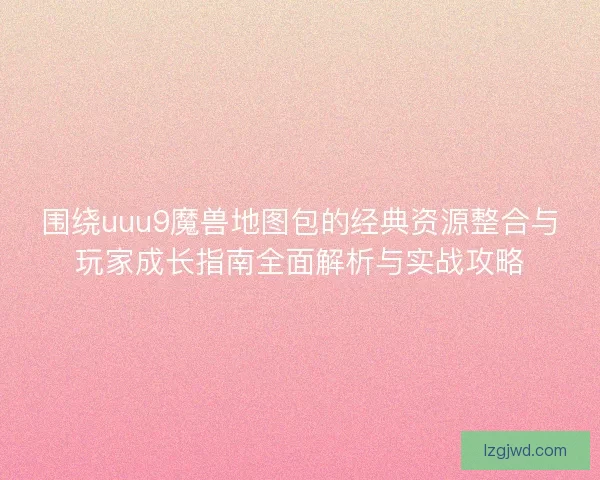 围绕uuu9魔兽地图包的经典资源整合与玩家成长指南全面解析与实战攻略 围绕uuu9魔兽地图包的经典资源整合与玩家成长指南全面解析与实战攻略