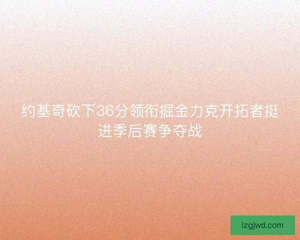 约基奇砍下36分领衔掘金力克开拓者挺进季后赛争夺战 约基奇砍下36分领衔掘金力克开拓者挺进季后赛争夺战