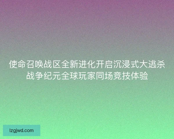 使命召唤战区全新进化开启沉浸式大逃杀战争纪元全球玩家同场竞技体验 使命召唤战区全新进化开启沉浸式大逃杀战争纪元全球玩家同场竞技体验