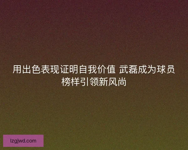 用出色表现证明自我价值 武磊成为球员榜样引领新风尚