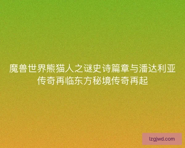 魔兽世界熊猫人之谜史诗篇章与潘达利亚传奇再临东方秘境传奇再起 魔兽世界熊猫人之谜史诗篇章与潘达利亚传奇再临东方秘境传奇再起