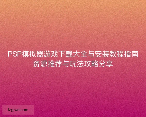 PSP模拟器游戏下载大全与安装教程指南资源推荐与玩法攻略分享 PSP模拟器游戏下载大全与安装教程指南资源推荐与玩法攻略分享