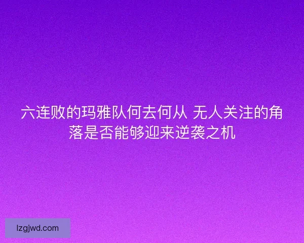 六连败的玛雅队何去何从 无人关注的角落是否能够迎来逆袭之机 六连败的玛雅队何去何从 无人关注的角落是否能够迎来逆袭之机