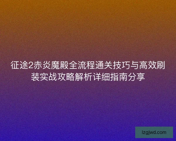 征途2赤炎魔殿全流程通关技巧与高效刷装实战攻略解析详细指南分享 征途2赤炎魔殿全流程通关技巧与高效刷装实战攻略解析详细指南分享